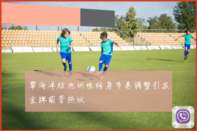 覃海洋短池训练转身节奏调整引发金牌前景热议